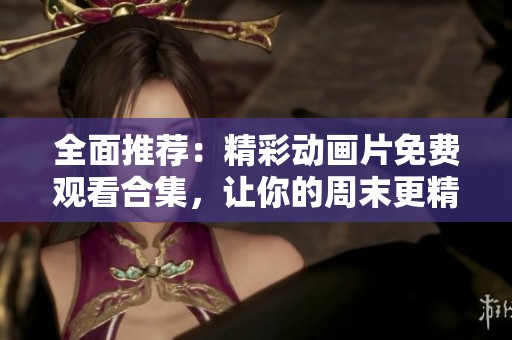 全面推荐：精彩动画片免费观看合集，让你的周末更精彩