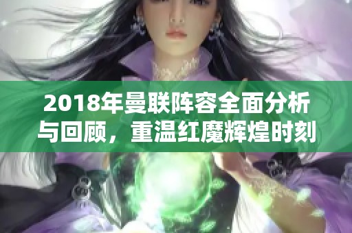 2018年曼联阵容全面分析与回顾，重温红魔辉煌时刻