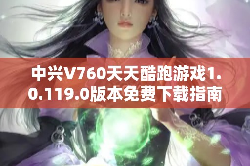 中兴V760天天酷跑游戏1.0.119.0版本免费下载指南