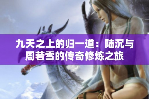 九天之上的归一道：陆沉与周若雪的传奇修炼之旅