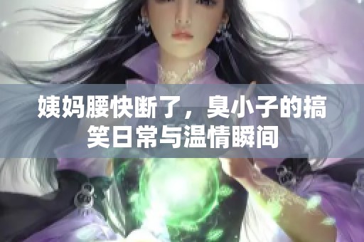 姨妈腰快断了，臭小子的搞笑日常与温情瞬间