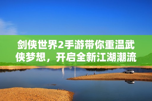 剑侠世界2手游带你重温武侠梦想，开启全新江湖潮流之旅！