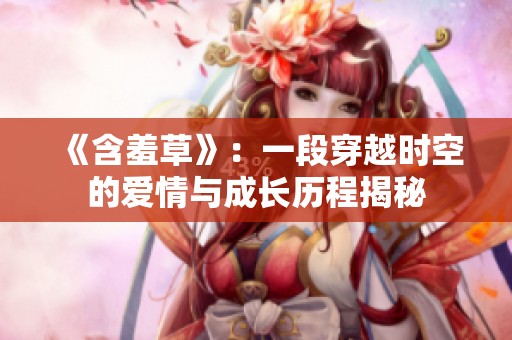 《含羞草》：一段穿越时空的爱情与成长历程揭秘