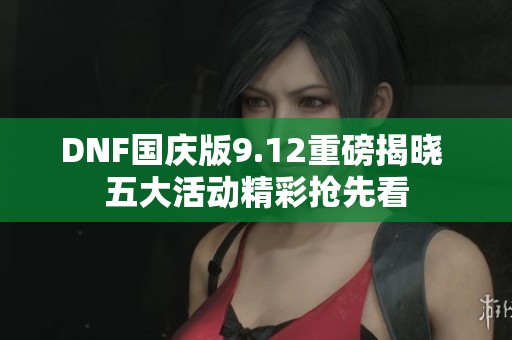DNF国庆版9.12重磅揭晓 五大活动精彩抢先看