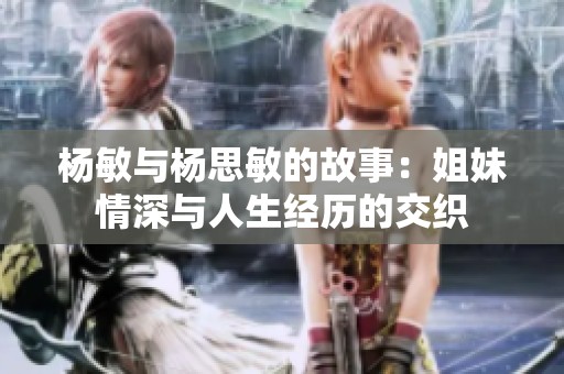 杨敏与杨思敏的故事：姐妹情深与人生经历的交织