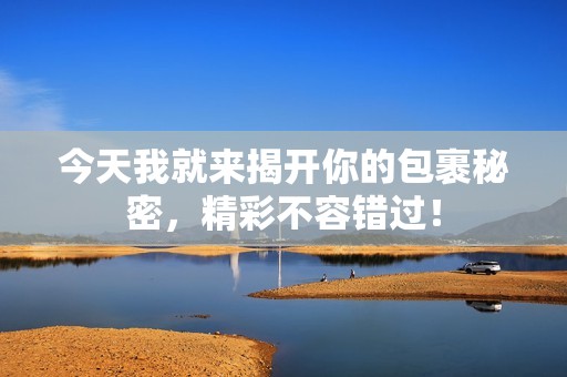 今天我就来揭开你的包裹秘密，精彩不容错过！