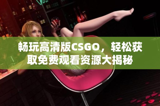 畅玩高清版CSGO，轻松获取免费观看资源大揭秘