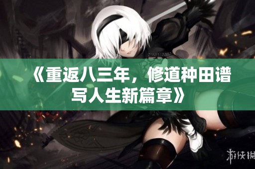 《重返八三年，修道种田谱写人生新篇章》