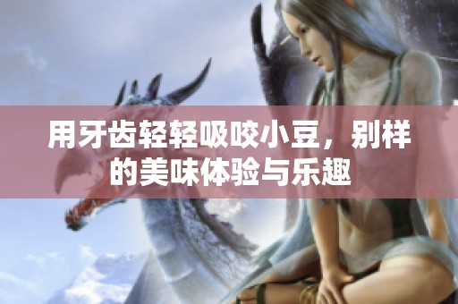 用牙齿轻轻吸咬小豆，别样的美味体验与乐趣