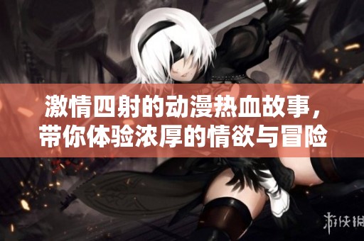 激情四射的动漫热血故事，带你体验浓厚的情欲与冒险