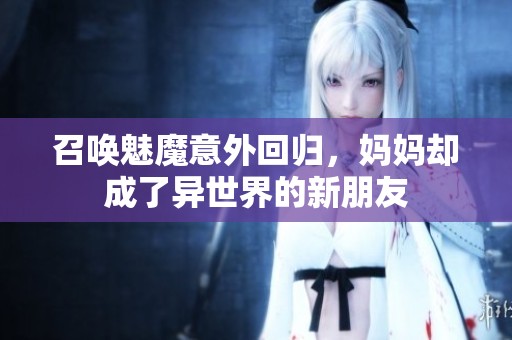召唤魅魔意外回归，妈妈却成了异世界的新朋友