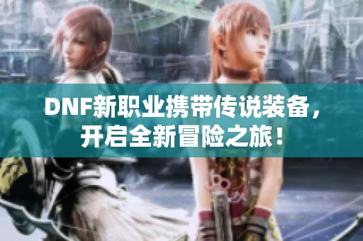 DNF新职业携带传说装备，开启全新冒险之旅！