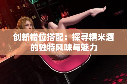 创新错位搭配：探寻糯米酒的独特风味与魅力