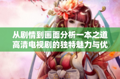 从剧情到画面分析一本之道高清电视剧的独特魅力与优点
