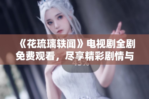 《花琉璃轶闻》电视剧全剧免费观看，尽享精彩剧情与角色魅力