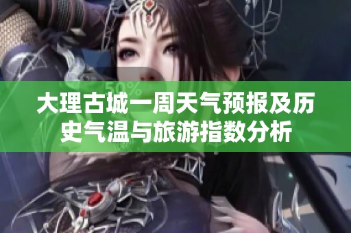 大理古城一周天气预报及历史气温与旅游指数分析
