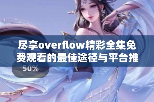 尽享overflow精彩全集免费观看的最佳途径与平台推荐