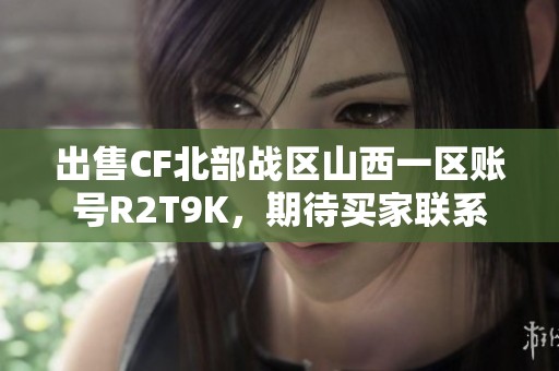出售CF北部战区山西一区账号R2T9K，期待买家联系
