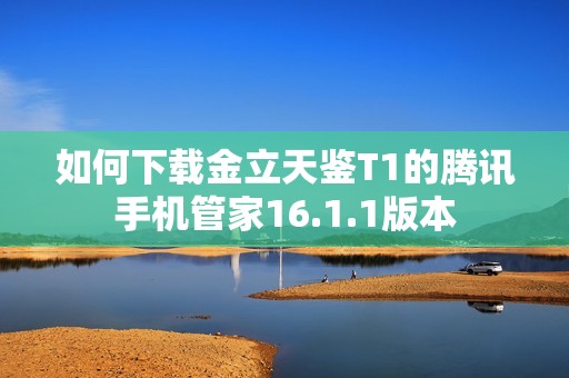 如何下载金立天鉴T1的腾讯手机管家16.1.1版本