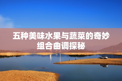 五种美味水果与蔬菜的奇妙组合曲调探秘