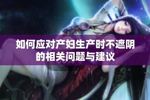 如何应对产妇生产时不遮阴的相关问题与建议