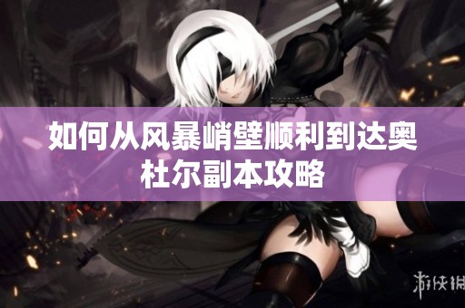 如何从风暴峭壁顺利到达奥杜尔副本攻略