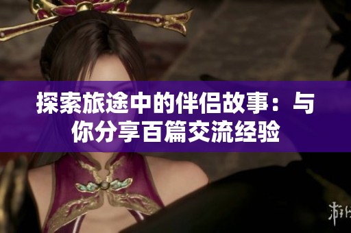 探索旅途中的伴侣故事：与你分享百篇交流经验