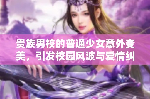 贵族男校的普通少女意外变美，引发校园风波与爱情纠葛
