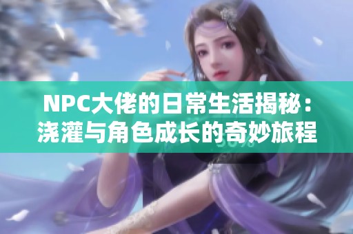 NPC大佬的日常生活揭秘：浇灌与角色成长的奇妙旅程