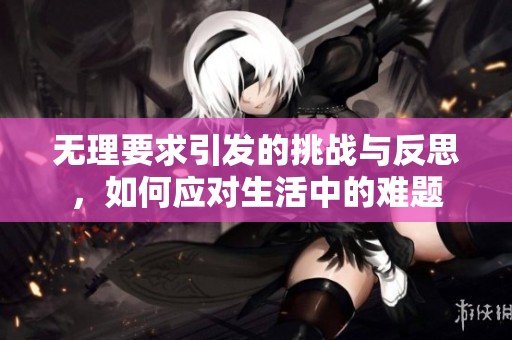 无理要求引发的挑战与反思，如何应对生活中的难题