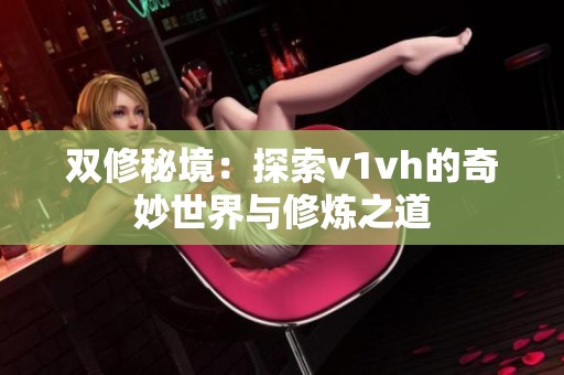 双修秘境：探索v1vh的奇妙世界与修炼之道