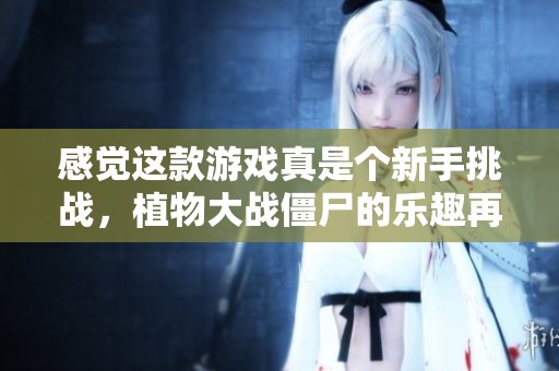 感觉这款游戏真是个新手挑战，植物大战僵尸的乐趣再现！