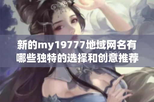 新的my19777地域网名有哪些独特的选择和创意推荐