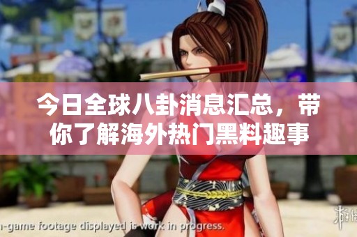 今日全球八卦消息汇总，带你了解海外热门黑料趣事