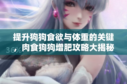 提升狗狗食欲与体重的关键，肉食狗狗增肥攻略大揭秘