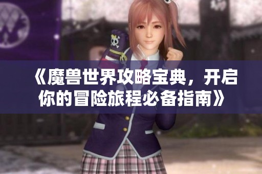 《魔兽世界攻略宝典，开启你的冒险旅程必备指南》