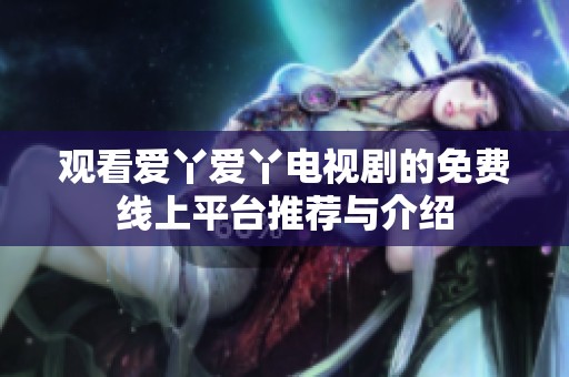 观看爱丫爱丫电视剧的免费线上平台推荐与介绍