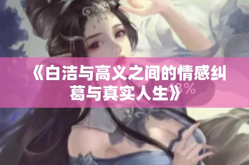 《白洁与高义之间的情感纠葛与真实人生》
