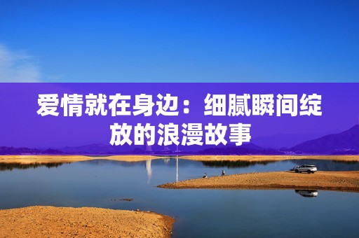 爱情就在身边：细腻瞬间绽放的浪漫故事