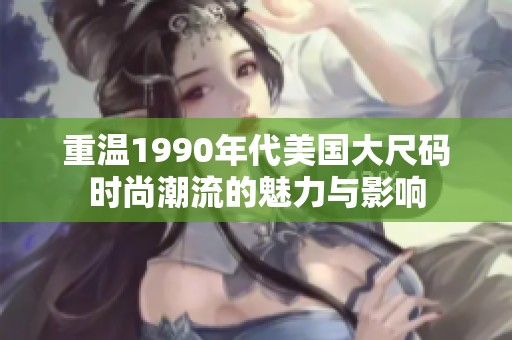 重温1990年代美国大尺码时尚潮流的魅力与影响