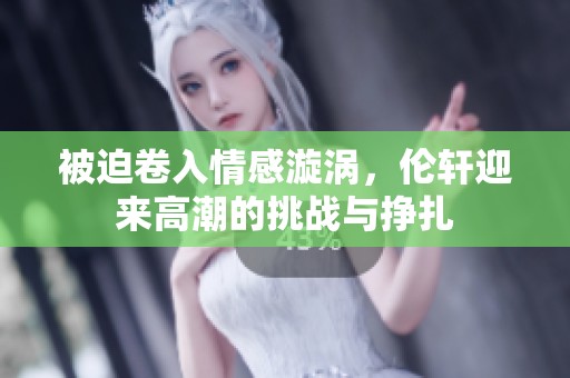 被迫卷入情感漩涡，伦轩迎来高潮的挑战与挣扎