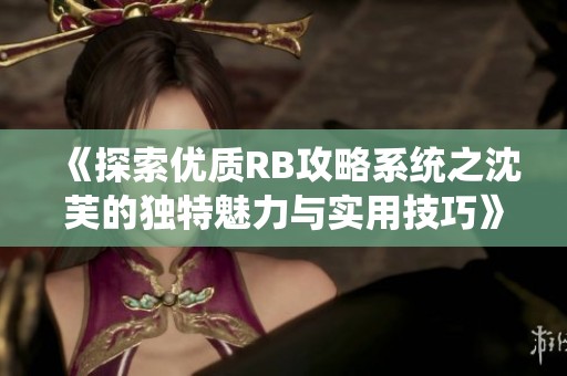 《探索优质RB攻略系统之沈芙的独特魅力与实用技巧》
