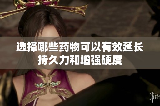 选择哪些药物可以有效延长持久力和增强硬度