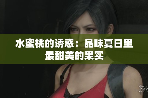 水蜜桃的诱惑：品味夏日里最甜美的果实