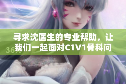 寻求沈医生的专业帮助，让我们一起面对C1V1骨科问题