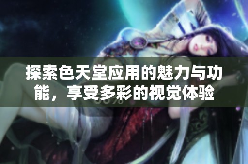 探索色天堂应用的魅力与功能，享受多彩的视觉体验