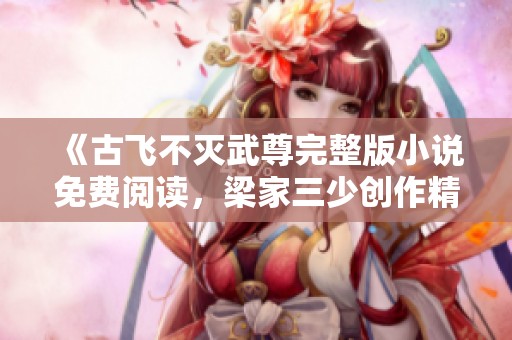 《古飞不灭武尊完整版小说免费阅读，梁家三少创作精彩纷呈》