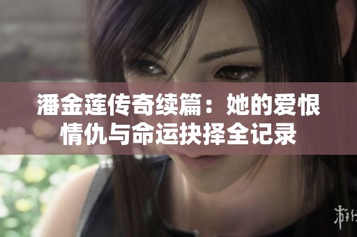 潘金莲传奇续篇：她的爱恨情仇与命运抉择全记录