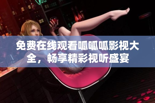 免费在线观看呱呱呱影视大全，畅享精彩视听盛宴