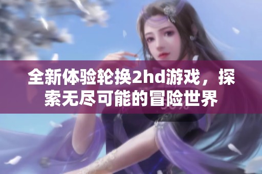 全新体验轮换2hd游戏，探索无尽可能的冒险世界